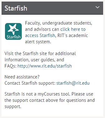 Starfish at the top. Green square underneath on the left side with a big white star in the top of the square and a smaller green star inside of the white one. Starfish written on the bottom of the square. Faculty, undergraduate students, and advisors can click here to access Starfish, RIT’s academic alert system.  This is written to the right of the square.  Below the text reads, Visit the Starfish site for additional information, user guides, and FAQs: http://www.rit.edu/starfish. Next, Need Assistance? Contact Starfish support: starfish@rit.edu. Last at the bottom of the image, Starfish is not a myCourses tool. Please use the support contact above for questions and support.