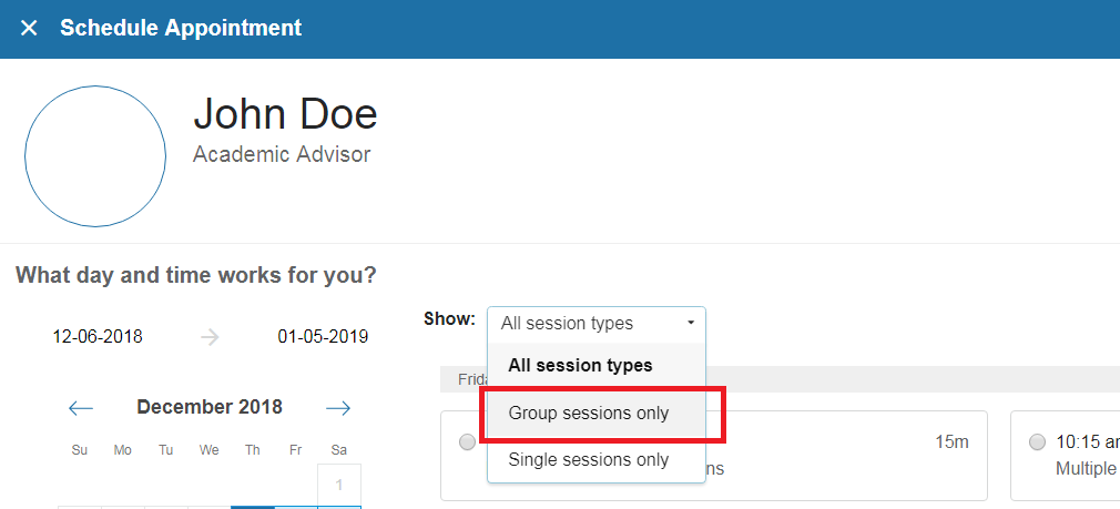 This shows the Schedule Appointment tab with an 'x' at the top most left corner with “Schedule Appointment” next to it. Below that, there is a circle to hold the profile picture of the advisor and next to that was the name of the advisor “John Doe” and below their role “Academic Advisor”. Under this region, there is the heading “What day and time works for you?” and below that is a calendar and beside there is a popup with different session types. It has “All session types”, “Group sessions only”, and “single sessions only”. There is a red box around the group sessions only. 