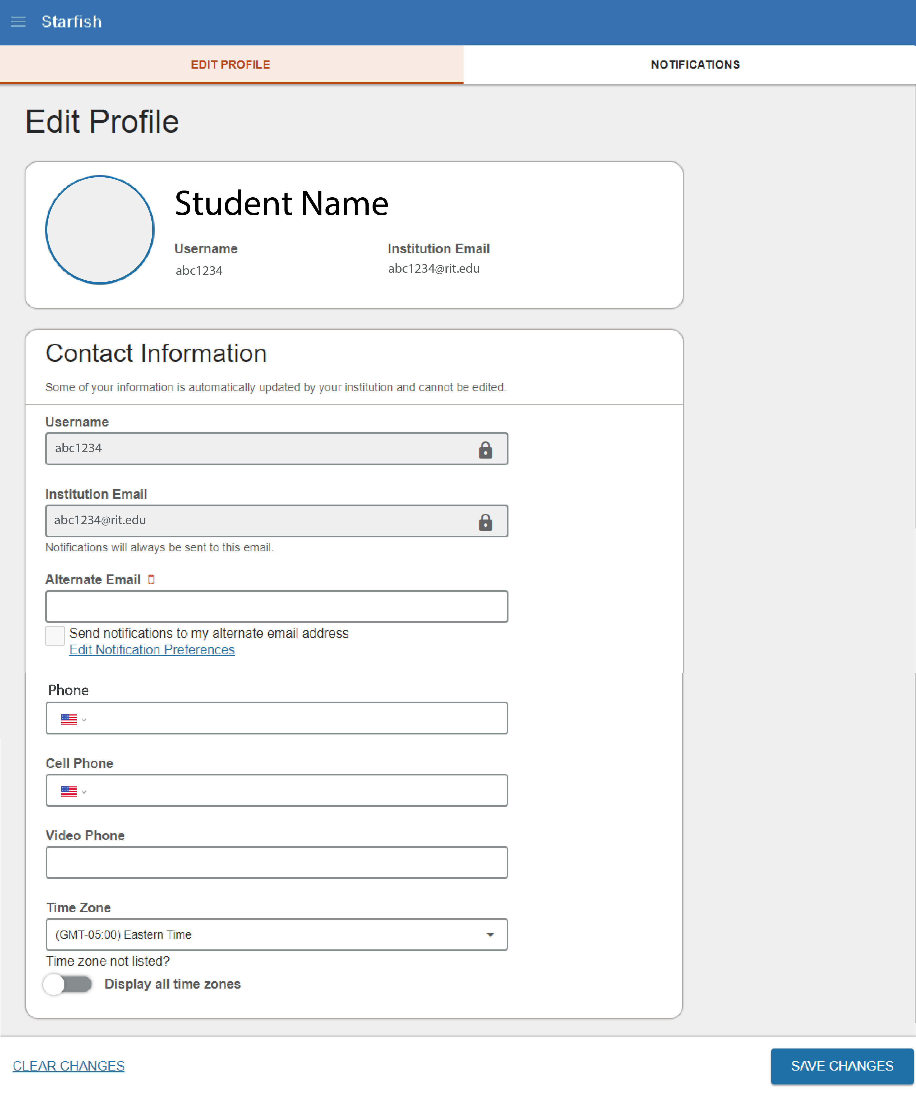 Blue Web banner with the hamburger button in left corner with "Starfish" next to it; below is another menu bar with two tabs "Edit Profile" and "Notifications". The “Edit Profile” tab is selected. Under this, there is a heading “Edit Profile” and below that there is the section for student basic details. In this section, there is a circle to hold the student’s profile picture with the Student Name next to it. Under the name, there is “Username” which has “abc1234” text under and “Institution Email” which has “abc1234@rit.edu” under it. The next section has heading “Contact Information” with subtext “Some of your information is automatically updated by your institution and cannot be edited”. There are multiple fields under this section: Username, Institution Email, Alternate Email, Phone, Cell Phone, Video Phone and, Time Zone. The Username and Institution Email fields are filled with “abc1234” and “abc1234@rit.edu” respectively and have a padlock at the end of their textboxes to indicate they cannot be changed. All other fields are left empty asides from Time Zone which has “(GMT -05:00) Eastern Time” selected from a dropdown menu. At the bottom of the page, there is a hyperlink on the left to clear changes and a button on the right to save changes.