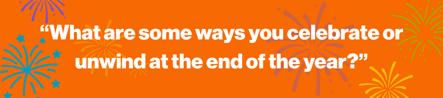 “What are some ways you celebrate or unwind at the end of the year?”