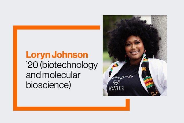 A graphic that shows a square portrait of Loryn Johnson on the right. On the left, text encased in an orange box outline reads, Loryn Johnson '20 (biotechnology and molecular bioscience)