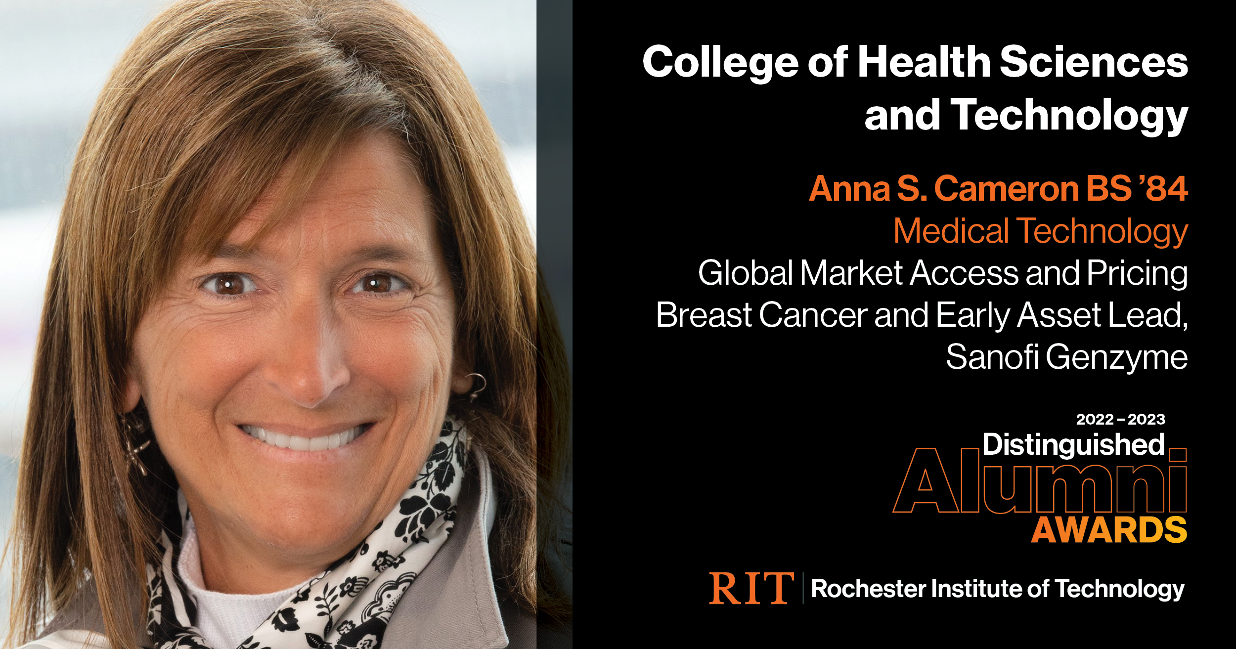 Image on Left: Head shot Anna S. Cameron Text on RIght: College of Health Sciences and Technology Anna S. Cameron BS'84 Global Market Access and Pricing Breast Cancer and Early Asset Lead, Sanofi Genzyme 2022-2023 Alumni Awards RIT | Rochester Institute of Technology