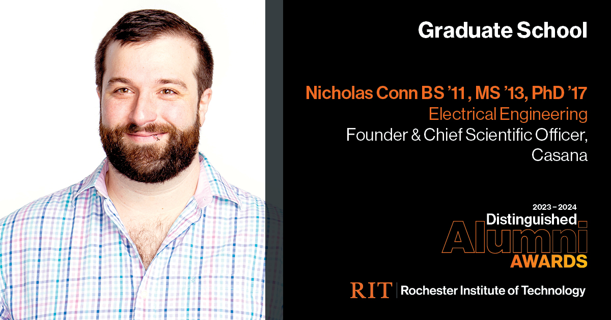 Image on Left: Head shot Nicholas Conn  Text on RIght: Graduate School Nicholas Conn BS'11, MS'13, PhD '17 Founder and Chief Scientific Officer, Casana, 2023-2024 Alumni Awards RIT | Rochester Institute of Technology