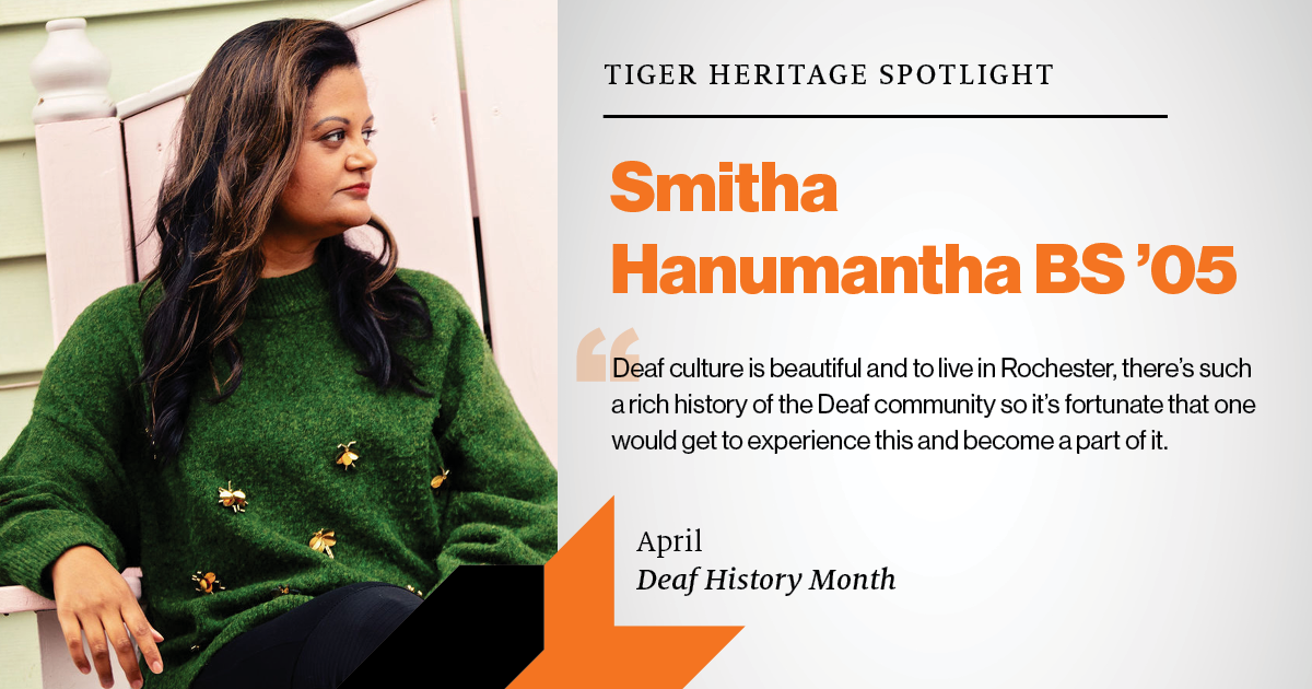Tiger Heritage Spotlight: Smitha Hanumantha BS '05 April Deaf History Month "Deaf Culture is beautiful and to live in Rochester, there's such a rich history of the Deaf comunity so it's fortunate that one would get to experience this and become a part of it."