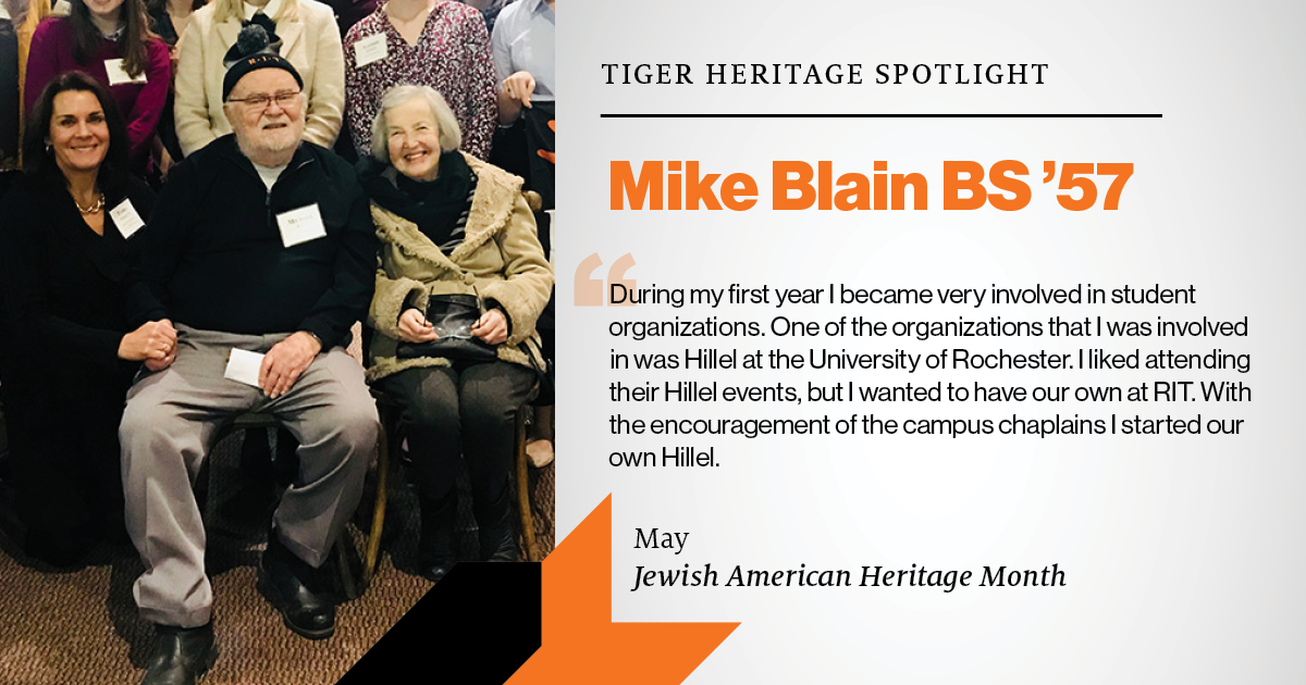 Tiger Heritage Spotlight: Michael Blain BS '57 May Jewish American Heritage Month. "During my first year I became very involved in student organizations. One of the organizations that I was involved with was Hillel at the University of Rochester. I liked attending their events, but I wanted o have our own at RIT. With the encouragement of the campus chaplains, I started our own Hillel."