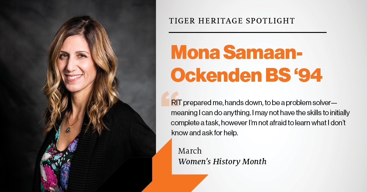 Tiger Heritage Spotlight: Mona Samaan-Ockenden BS '94 RIT prepared me, hands down, to be a problem solver - meaning I can do anything. I may not have the skills to initially complete a task. However, I'm not afraid to learn what I don't know and ask for help. March, women's history month.