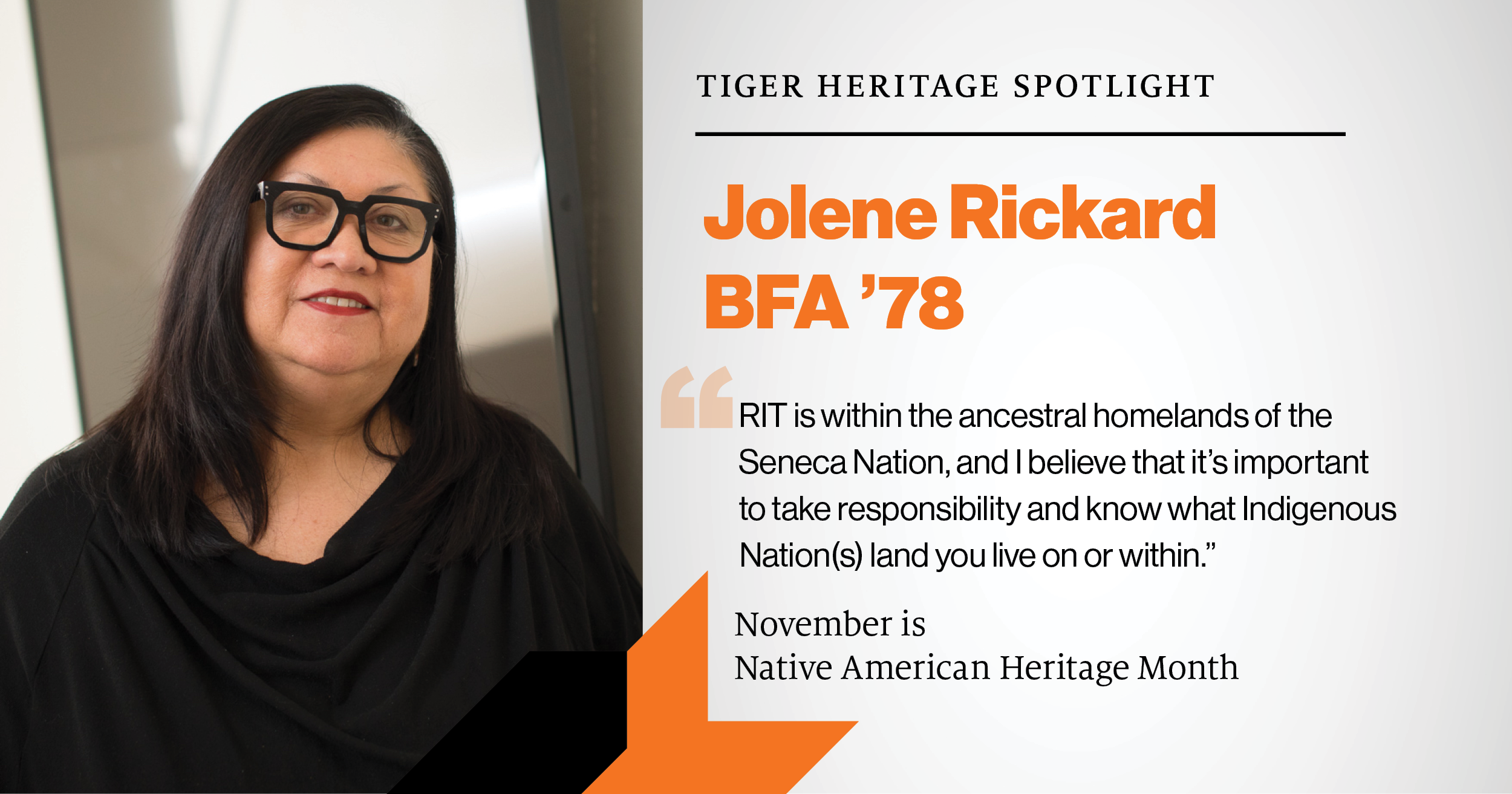 Tiger Heritage Spotlight Jolene Rickard BFA '78 RIT is within the ancestral homelands of the Seneca Nation, and I believe that it's important to take responsibility and know what Indigenous Nation(s) land you live on or within. November is Native American Heritage Month