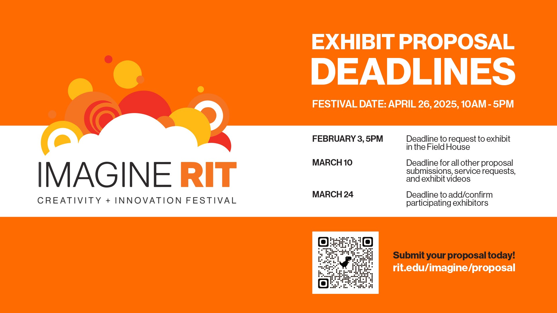 IMAGINE RIT April 26, 2025, 10AM-5PM.  Deadline to request to exhibit in the Field House: Feb 3rd, 5PM. Deadline for all other proposal submissions, service requests, and exhibit videos: Mar 10. Deadline to add/confirm participating exhibitors: Mar 24.