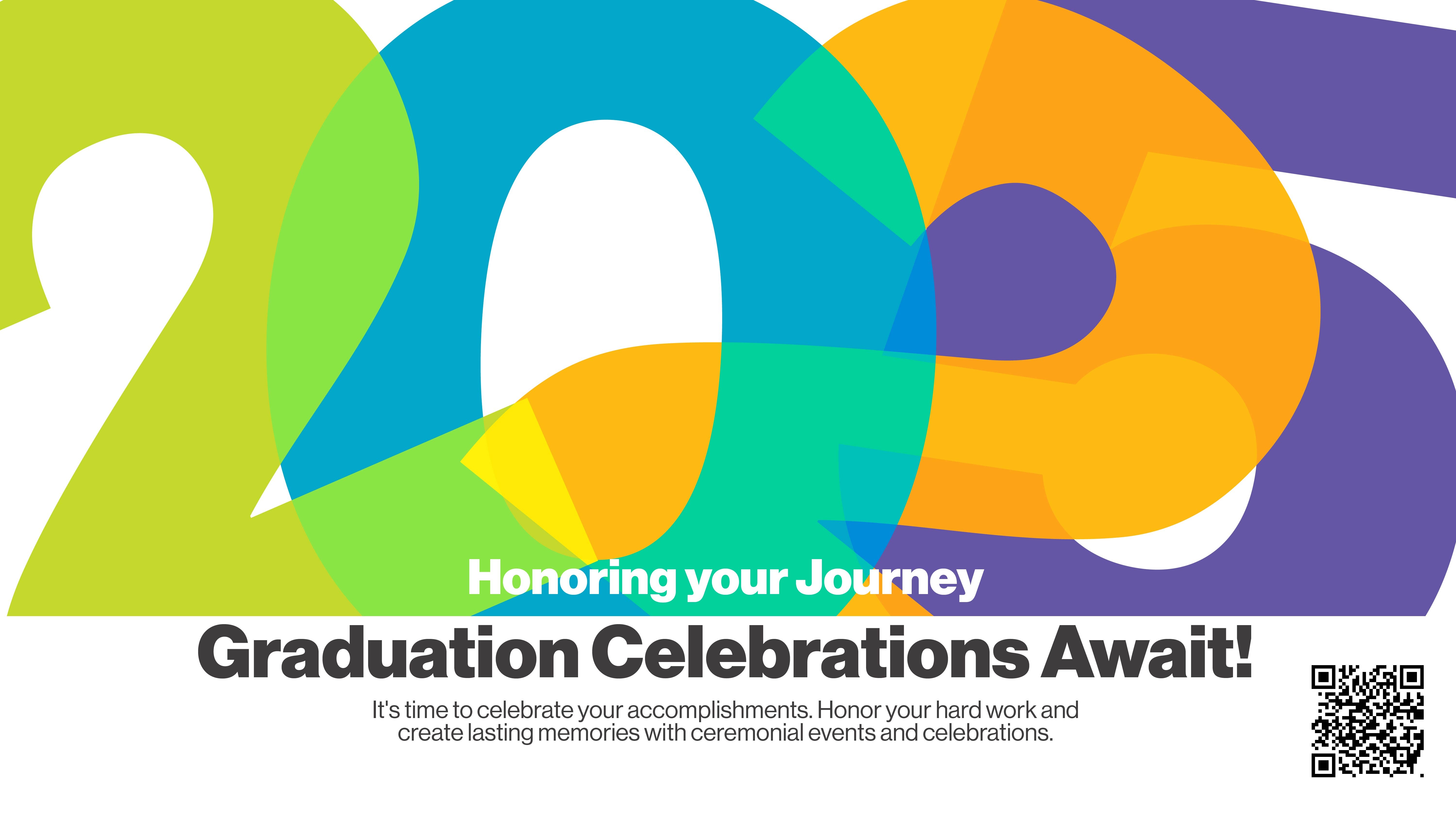 Graphic with "2025" written. "Honoring your Journey. Graduation Celebrations Await! It's time to celebrate your accomplishments. Honor your hard work and create lasting memories with ceremonial events and celebrations." Scan QR code or click on image