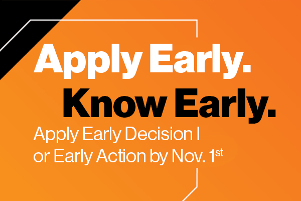 Apply Early. Know Early. Apply Early Decision 1 or Early Action by November 1st.