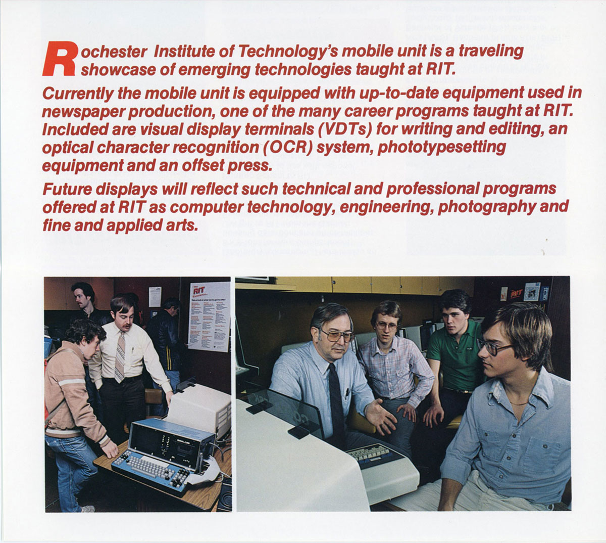 Rochester Institute of Technology's Mobile unit is a traveling showcase of emerging technologies taught at RIT. Currently the mobile unit is equipped with up-to-date equipment used in newspaper production, one of the many career programs taught at RIT. Included are visual display terminals (VDTs) for writing and editing, an optical character recognition (OCR) system, phototypesetting equipment and an offset press.