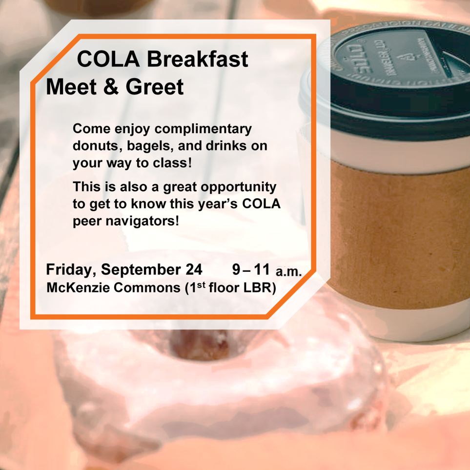 Photo of coffee and pastry.  Text:  COLA Breakfast Meet & Greet!  Come enjoy complimentary donuts, bagels, and drinks on your way to class!  This is a great opportunity to get to know this year's COLA peer navigators!  Friday, September 24, 9-11 am, McKenzie Commons (1st floor, LBR)