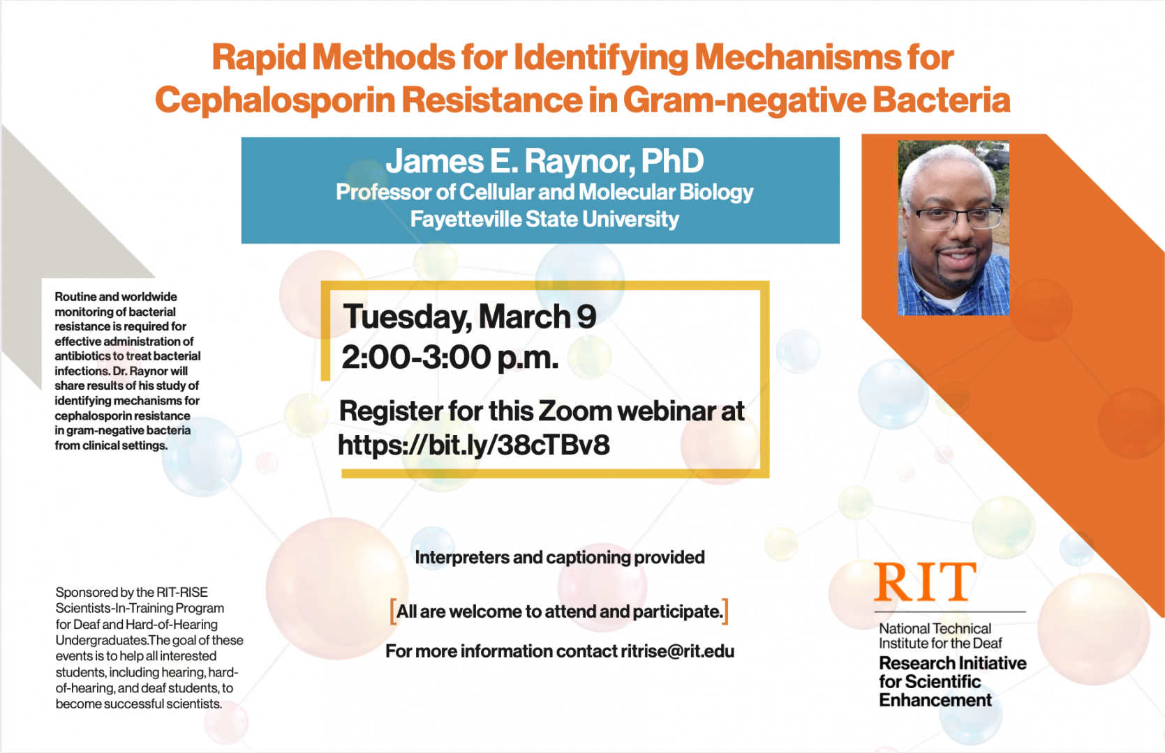 “Rapid Methods for Identifying Mechanisms for Cephalosporin Resistance in Gram-negative Bacteria” presented by Dr. James Raynor. Interpreters and captioning provided. All are welcome to attend and participate! Tuesday, March 9 at 2-3pm. Register for this Zoom webinar at https://rit.zoom.us/webinar/register/WN_qeW3udRJTeyWz_731onO6Q  For more information contact ritrise@rit.edu