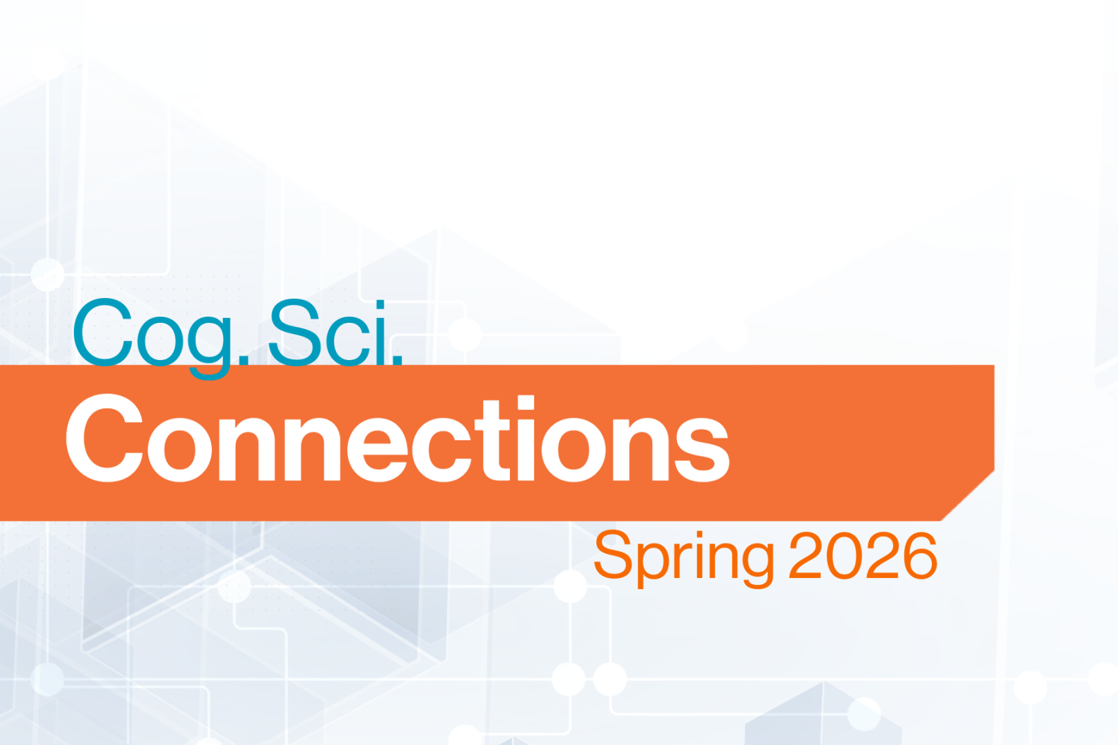 Promotional graphic with a light gray background featuring faint geometric shapes and circuit-like lines. The text reads “Cog. Sci. Connections” with “Connections” in large white letters on an orange banner and “Cog. Sci.” in teal above it. “Spring 2026” appears in orange text in the lower right corner.