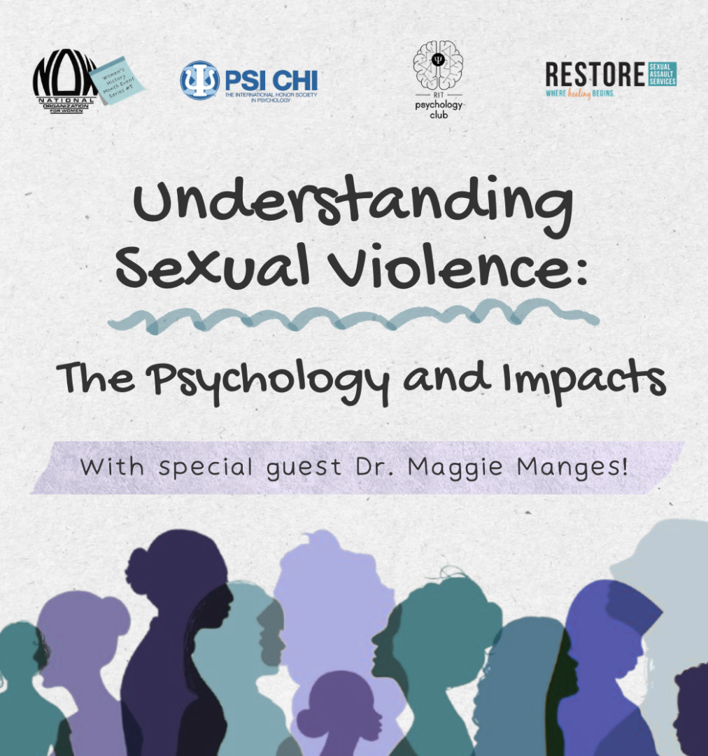 This is event #5 in our Women's History Event Series cohosted by NOWCAN at RIT, Psi Chi International Psychology Honor Society, and RIT's Psych Club with guest speaker Dr. Maggie Manges!   Sexual violence is a pervasive public health and human rights issue that affects people across identities, communities, and life stages. This presentation introduces attendees to the psychological foundations of sexual violence, including its prevalence, risk factors, trauma impacts, and evidence-based approaches to preve