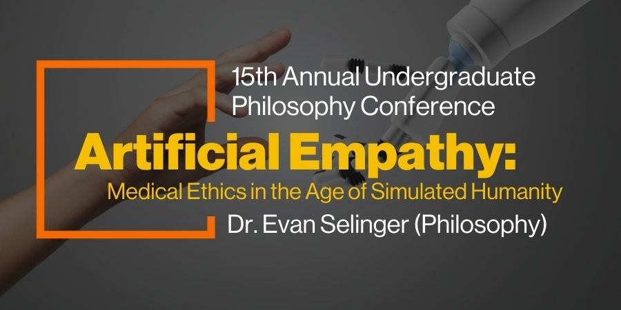"A promotional graphic for the 15th Annual Undergraduate Philosophy Conference. The main topic is 'Artificial Empathy: Medical Ethics in the Age of Simulated Humanity,' presented by Dr. Evan Selinger (Philosophy). The text is overlaid on a background image of a human hand reaching towards a robotic hand, suggesting themes of artificial intelligence and human-robot interaction. The title 'Artificial Empathy' is prominently highlighted in bold yellow text, with the subtitle in a smaller gold font. A partial o