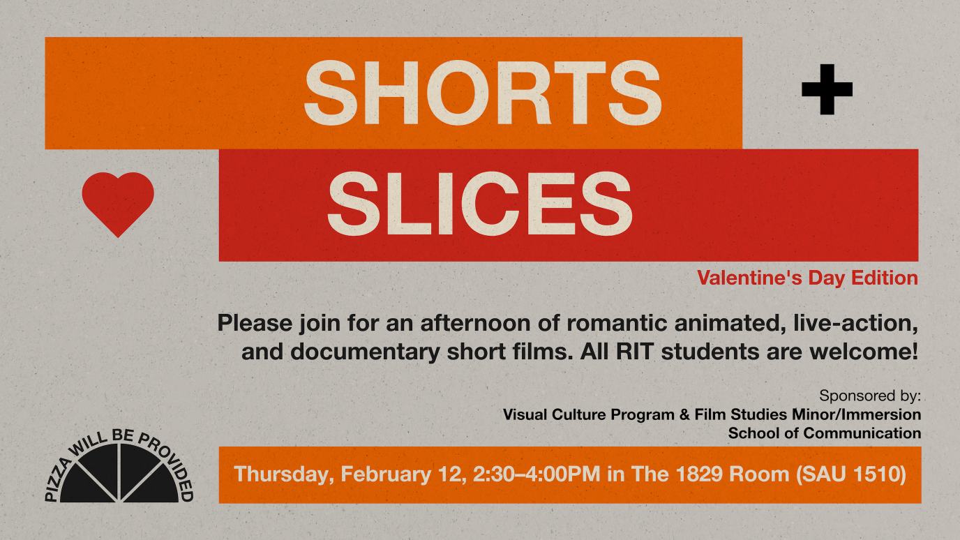 Graphic promoting “Shorts + Slices: Valentine’s Day Edition.” The title “Shorts” appears in an orange bar above “Slices” in a red bar, with a heart icon on the left and a plus sign on the right. Text below invites viewers to an afternoon of romantic animated, live-action, and documentary short films, open to all RIT students. Event details read: Thursday, February 12, 2:30–4:00 PM in the 1829 Room (SAU 1510). A pizza icon notes that pizza will be provided. Sponsored by the Visual Culture Program and Film St