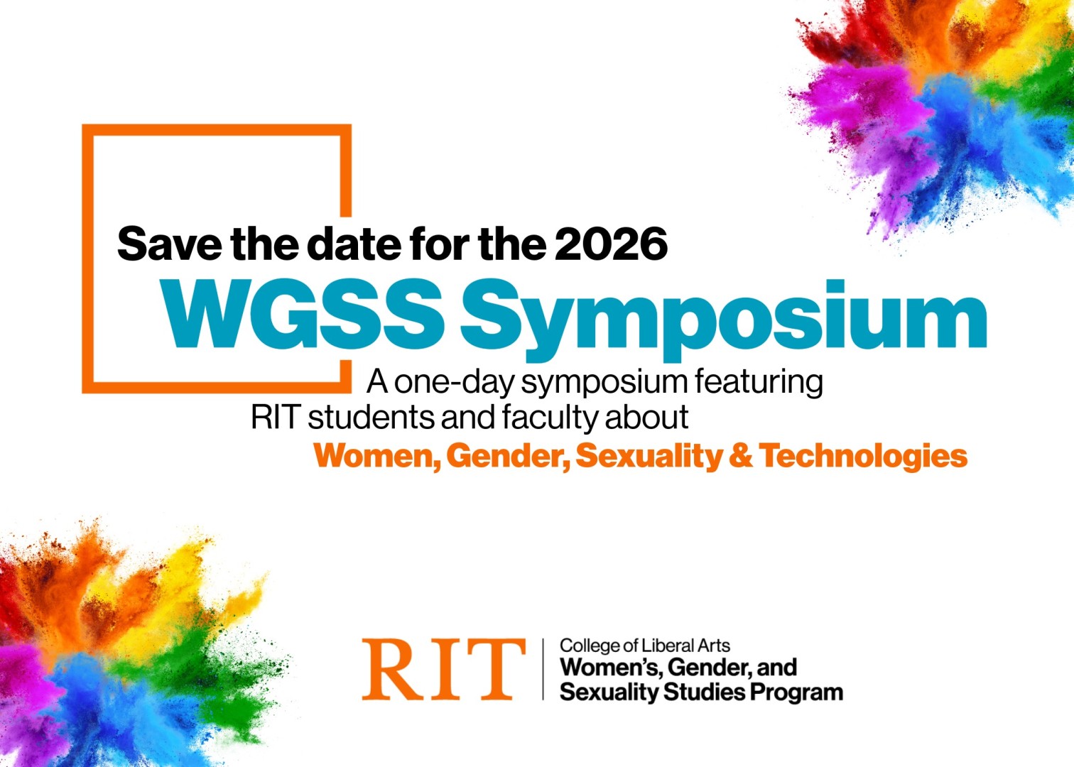 Save the date for the 2026 WGSS Symposium. A one-day symposium featuring RIT students and faculty about Women, Gender, Sexuality & Technologies. Organized by RIT College of Liberal Arts Women’s, Gender, and Sexuality Studies Program. The design features colorful paint powder bursts in orange, purple, blue, green, and yellow at the corners.