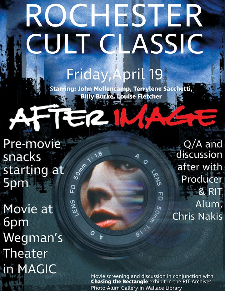 Full description of image: Flyer shows blue and dark background of city buildings and a camera lens with a picture of a partial woman’s face in the middle of the page. The poster reads at the top in white font caps ROCHESTER CULT CLASSIC, the next line says Friday, April 19th, the next line says Starring: John Mellencamp, Terrylene Sacchetti, Billy Burke, Louise Fletcher, and the next line says in AFTER (caps white font) IMAGE (caps red font). On the left side of the camera lens in white font Pre-movie snacks starting at 5pm Movie at 6pm Wegman’s Theater in MAGIC, and the right side says, Q/A and discussion after with Producer & RIT Alum, Chris Nakis. At the bottom of the flyer (in white font), it says Movie screening and discussion in conjunction with Chasing the Rectangle exhibit in the RIT Archives Photo Alum Gallery in Wallace Library.
